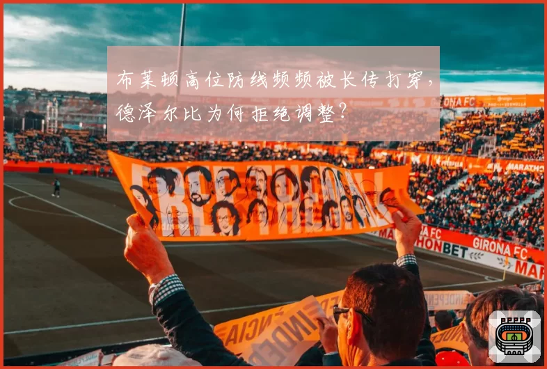 布莱顿高位防线频频被长传打穿,德泽尔比为何拒绝调整?