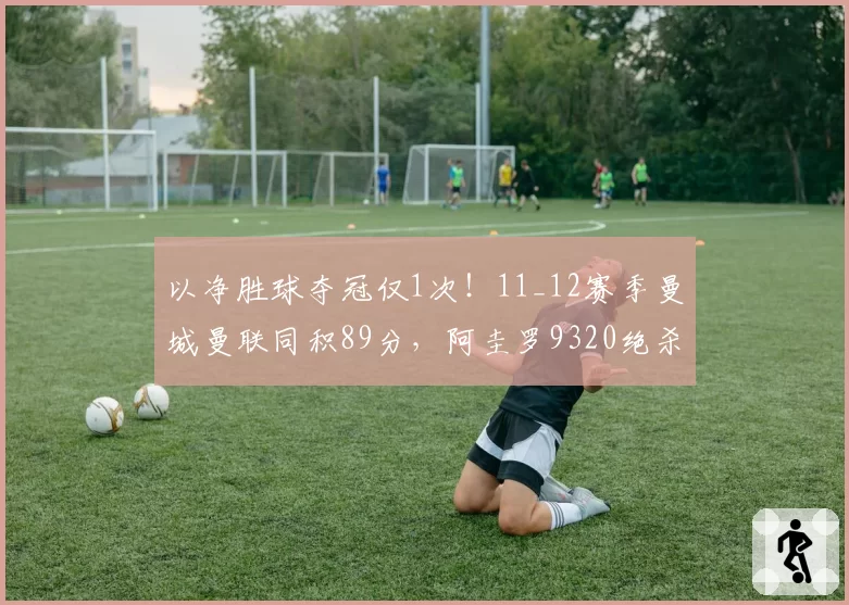 以净胜球夺冠仅1次！11_12赛季曼城曼联同积89分，阿圭罗9320绝杀