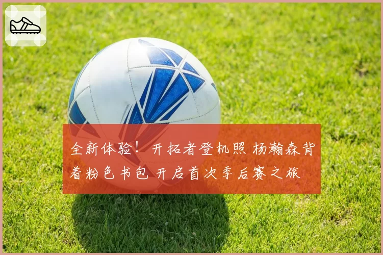 全新体验！开拓者登机照 杨瀚森背着粉色书包 开启首次季后赛之旅