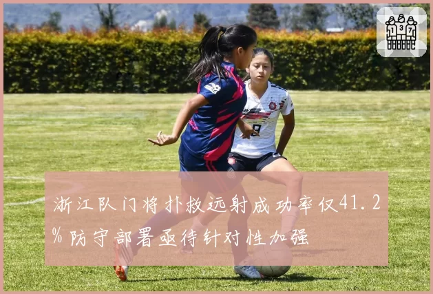 浙江队门将扑救远射成功率仅41.2% 防守部署亟待针对性加强
