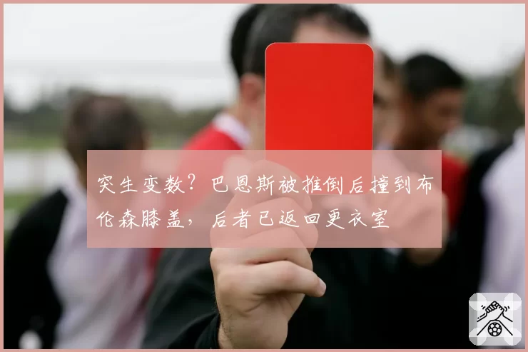 突生变数？巴恩斯被推倒后撞到布伦森膝盖，后者已返回更衣室