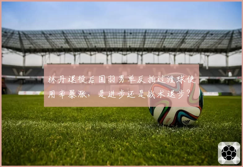 林丹退役后国羽男单反拍过渡球使用率暴涨,是进步还是战术退步?
