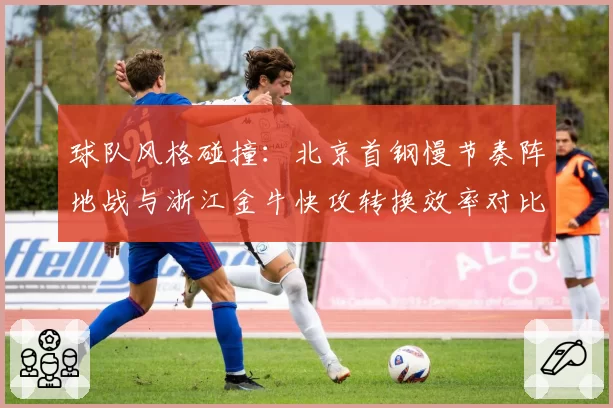球队风格碰撞:北京首钢慢节奏阵地战与浙江金牛快攻转换效率对比