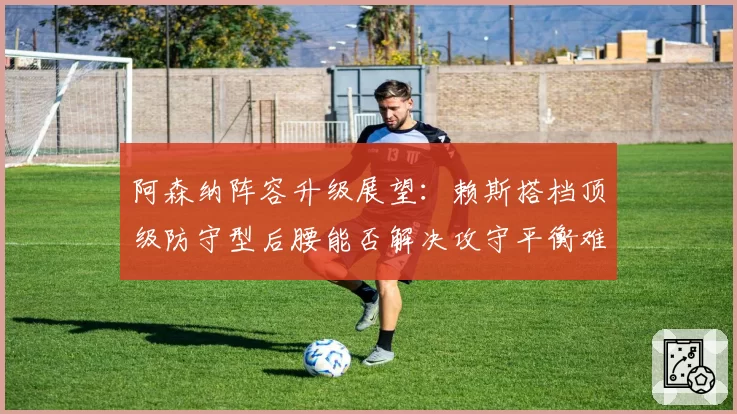 阿森纳阵容升级展望：赖斯搭档顶级防守型后腰能否解决攻守平衡难题？