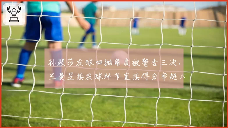 孙颖莎发球回抛角度被警告三次,王曼昱接发球环节直接得分率超六成
