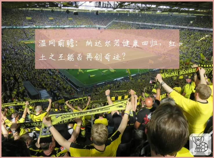 温网前瞻:纳达尔若健康回归,红土之王能否再创奇迹?