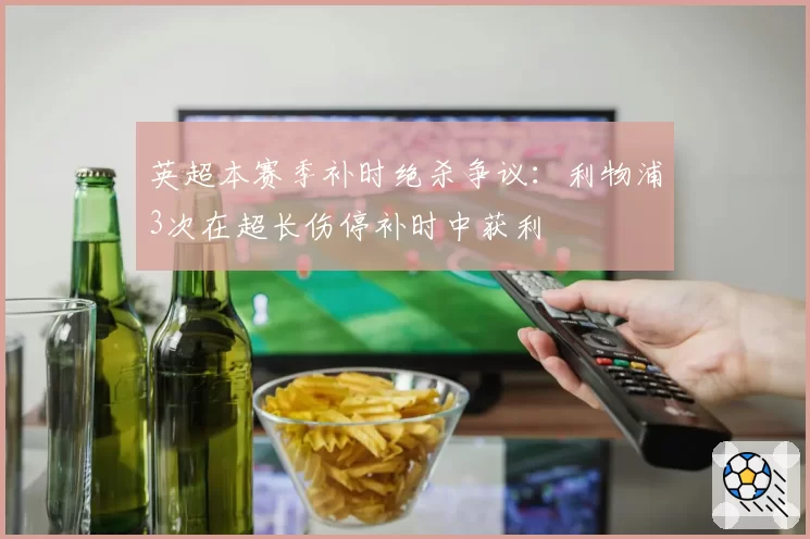 英超本赛季补时绝杀争议：利物浦3次在超长伤停补时中获利