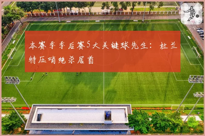 本赛季季后赛5大关键球先生：杜兰特压哨绝杀居首