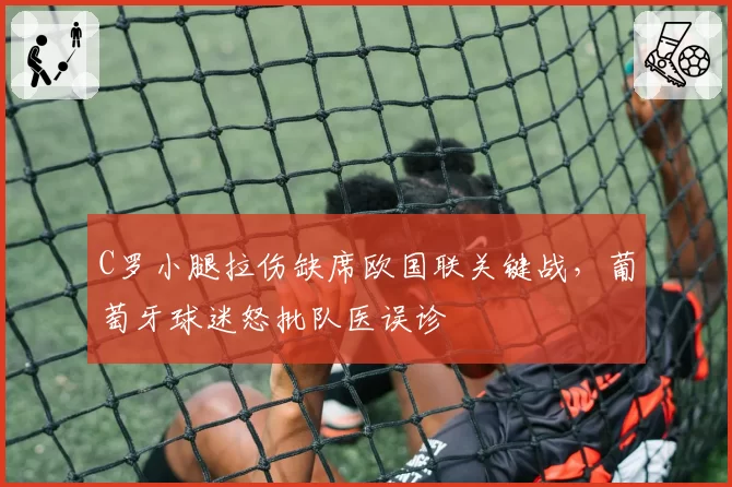 C罗小腿拉伤缺席欧国联关键战,葡萄牙球迷怒批队医误诊