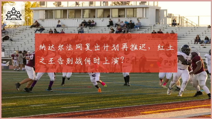 纳达尔法网复出计划再推迟,红土之王告别战何时上演?