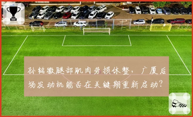 孙铭徽腿部肌肉劳损休整,广厦后场发动机能否在关键期重新启动?