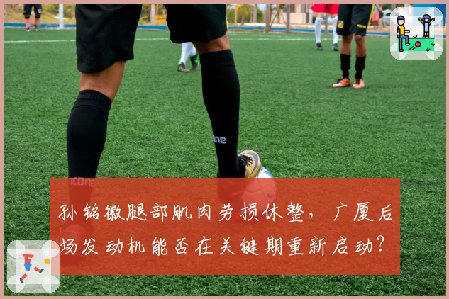 孙铭徽腿部肌肉劳损休整,广厦后场发动机能否在关键期重新启动?