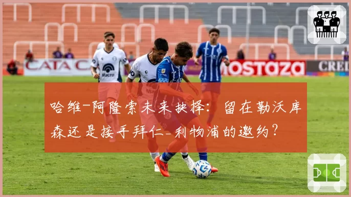 哈维-阿隆索未来抉择：留在勒沃库森还是接手拜仁_利物浦的邀约？