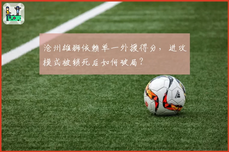 沧州雄狮依赖单一外援得分,进攻模式被锁死后如何破局?