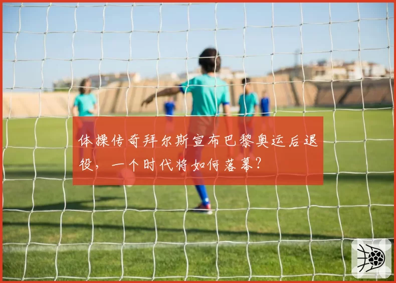 体操传奇拜尔斯宣布巴黎奥运后退役，一个时代将如何落幕？