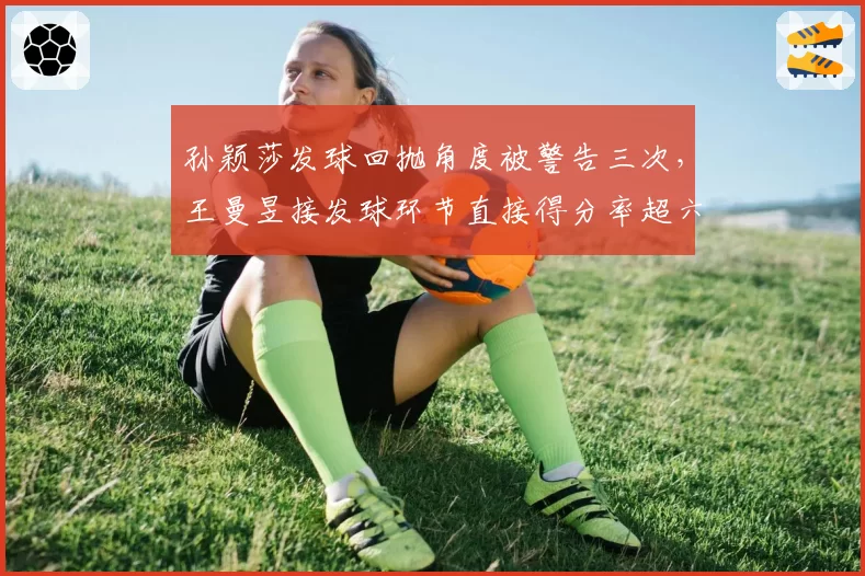 孙颖莎发球回抛角度被警告三次,王曼昱接发球环节直接得分率超六成