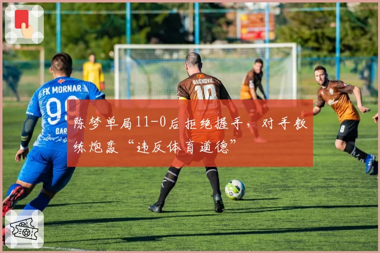 陈梦单局11-0后拒绝握手,对手教练炮轰“违反体育道德”