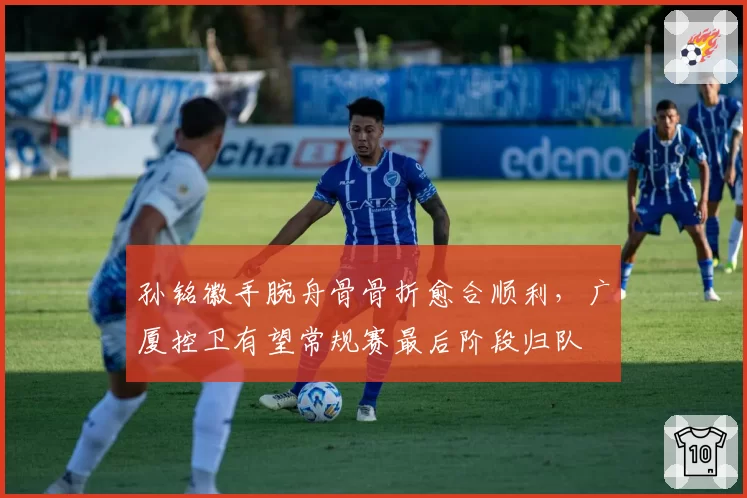 孙铭徽手腕舟骨骨折愈合顺利，广厦控卫有望常规赛最后阶段归队