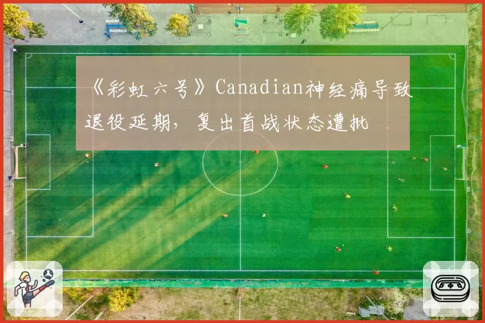 《彩虹六号》Canadian神经痛导致退役延期,复出首战状态遭批