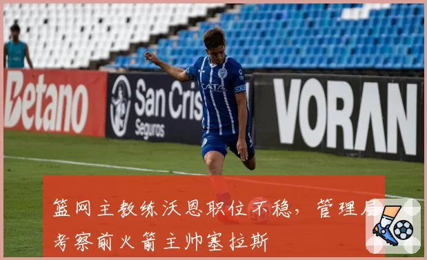 篮网主教练沃恩职位不稳，管理层考察前火箭主帅塞拉斯