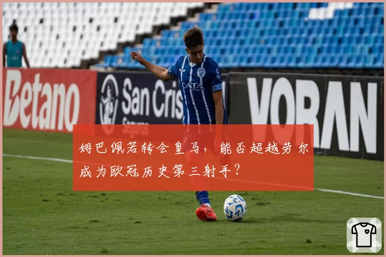 姆巴佩若转会皇马,能否超越劳尔成为欧冠历史第三射手?