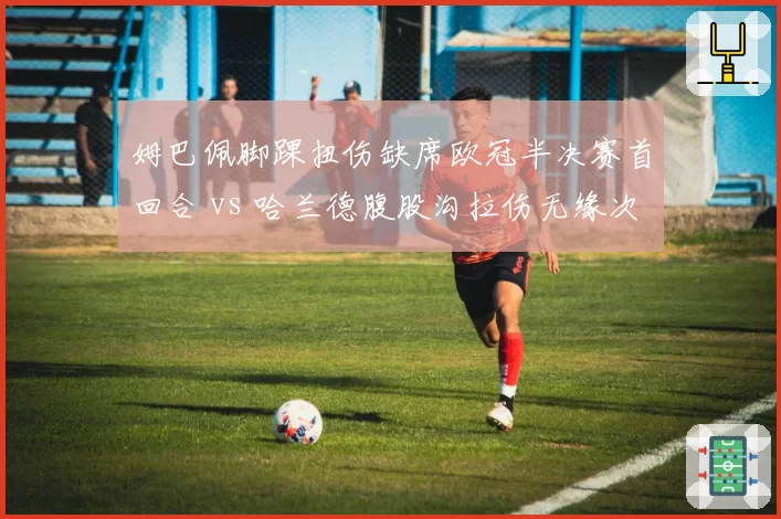 姆巴佩脚踝扭伤缺席欧冠半决赛首回合 vs 哈兰德腹股沟拉伤无缘次回合，巴黎曼城谁更致命？