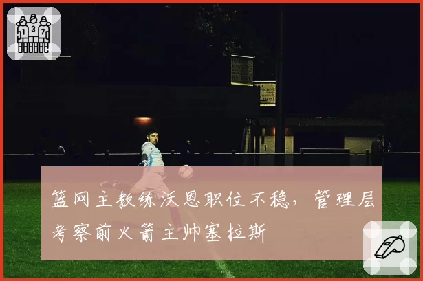篮网主教练沃恩职位不稳，管理层考察前火箭主帅塞拉斯