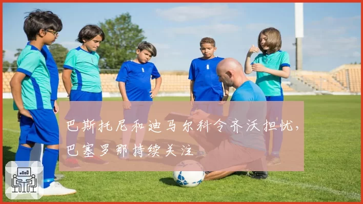 巴斯托尼和迪马尔科令齐沃担忧，巴塞罗那持续关注