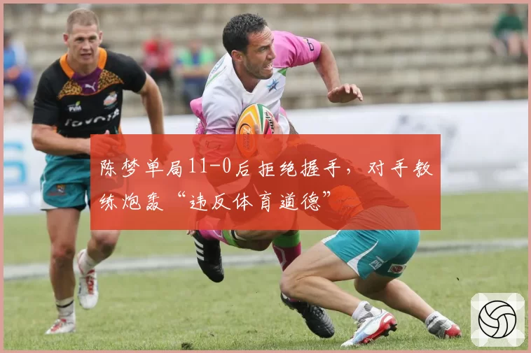 陈梦单局11-0后拒绝握手，对手教练炮轰“违反体育道德”