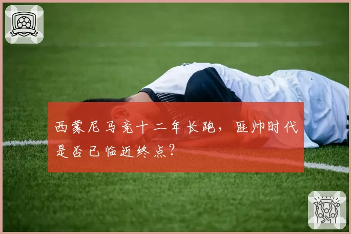 西蒙尼马竞十二年长跑,匪帅时代是否已临近终点?