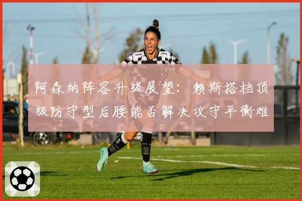 阿森纳阵容升级展望：赖斯搭档顶级防守型后腰能否解决攻守平衡难题？