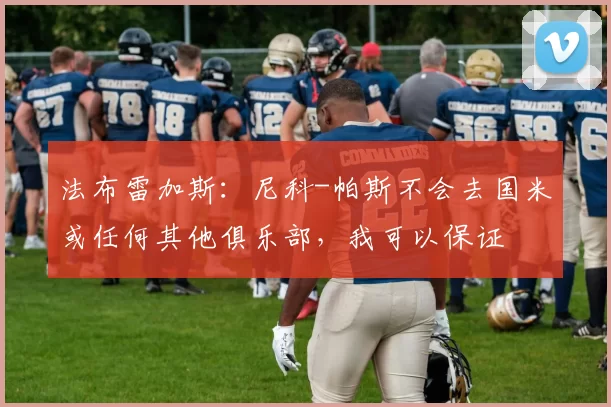 法布雷加斯:尼科-帕斯不会去国米或任何其他俱乐部,我可以保证