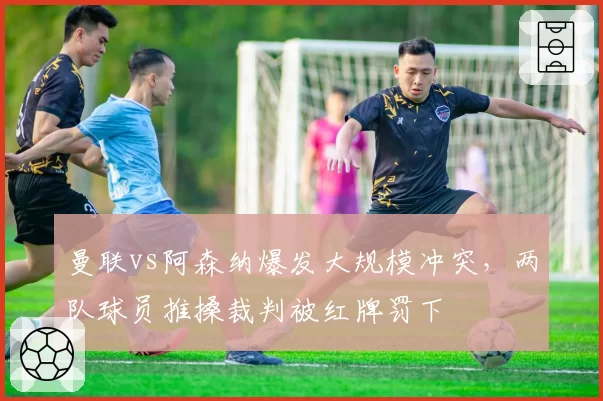 曼联vs阿森纳爆发大规模冲突,两队球员推搡裁判被红牌罚下