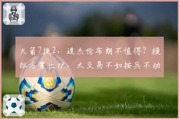 火箭7换2,追杰伦布朗不值得?模拟方案出炉,大交易不如按兵不动