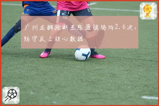 广州龙狮抢断王陈盈骏场均2.6次，防守反击核心数据