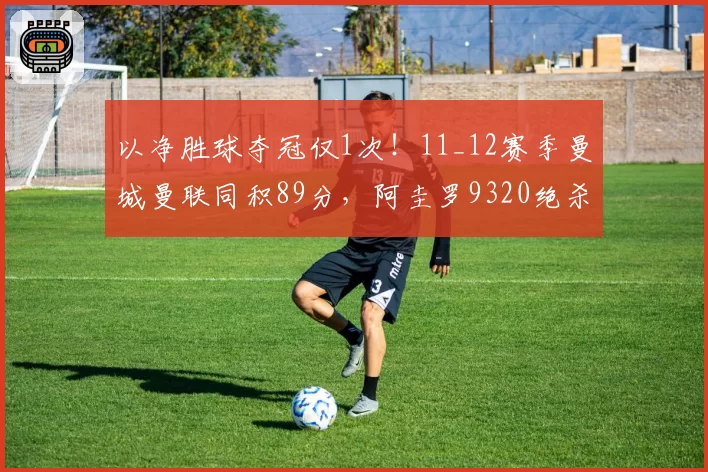 以净胜球夺冠仅1次！11_12赛季曼城曼联同积89分，阿圭罗9320绝杀