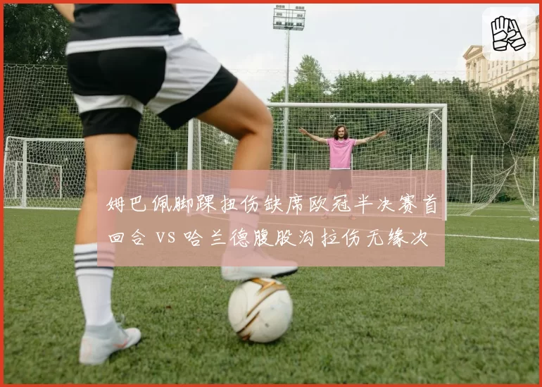 姆巴佩脚踝扭伤缺席欧冠半决赛首回合 vs 哈兰德腹股沟拉伤无缘次回合，巴黎曼城谁更致命？