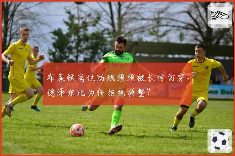 布莱顿高位防线频频被长传打穿,德泽尔比为何拒绝调整?