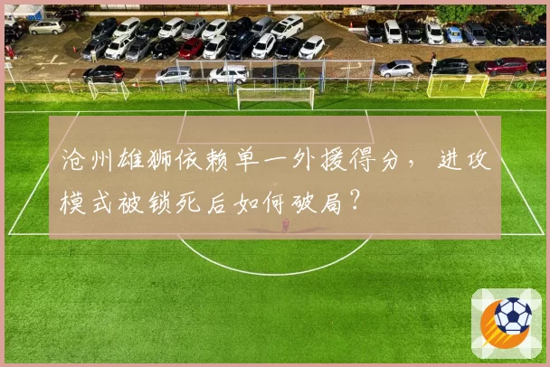 沧州雄狮依赖单一外援得分,进攻模式被锁死后如何破局?