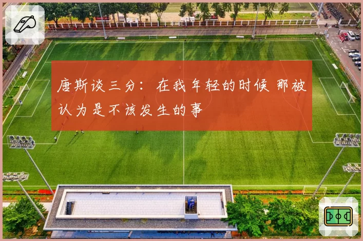 唐斯谈三分:在我年轻的时候 那被认为是不该发生的事
