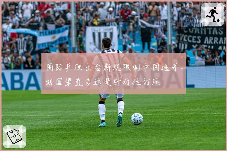 国际乒联出台新规限制中国选手，刘国梁直言这是针对性打压