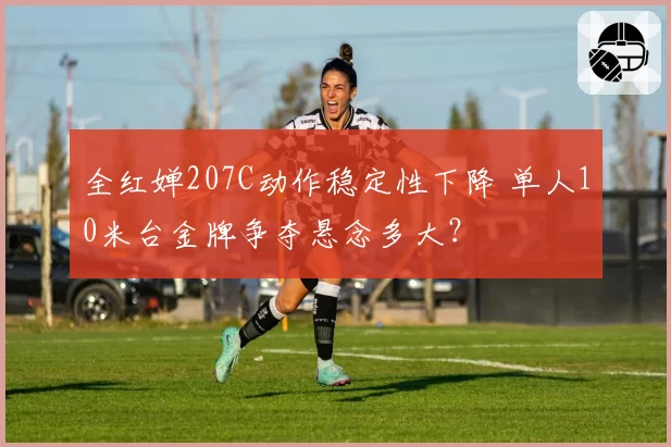全红婵207C动作稳定性下降 单人10米台金牌争夺悬念多大？