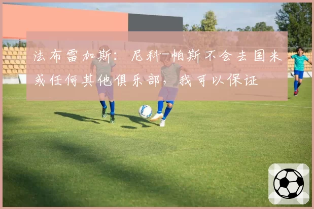 法布雷加斯:尼科-帕斯不会去国米或任何其他俱乐部,我可以保证