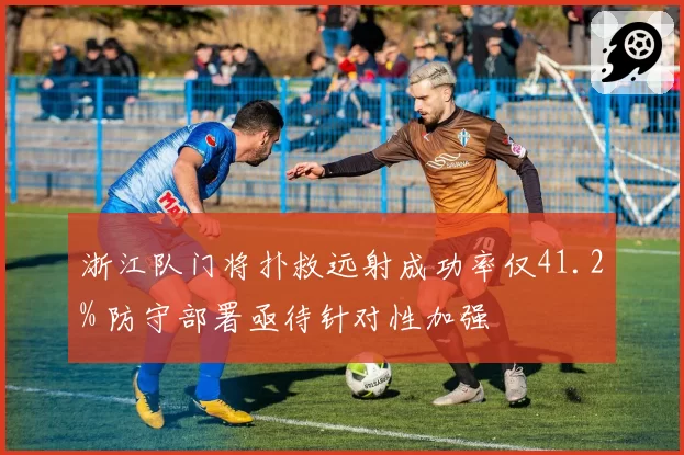浙江队门将扑救远射成功率仅41.2% 防守部署亟待针对性加强