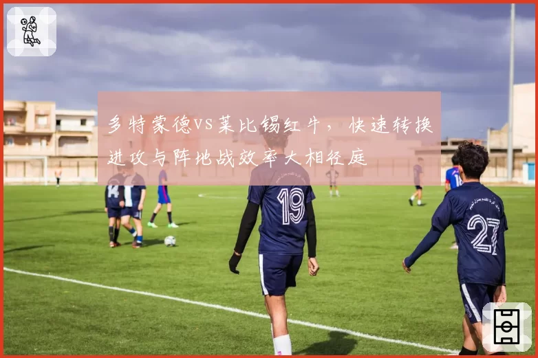 多特蒙德vs莱比锡红牛，快速转换进攻与阵地战效率大相径庭