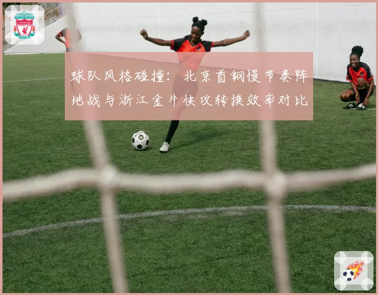 球队风格碰撞:北京首钢慢节奏阵地战与浙江金牛快攻转换效率对比